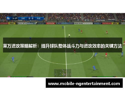 莱万进攻策略解析:提升球队整体战斗力与进攻效率的关键方法 莱万进攻策略解析:提升球队整体战斗力与进攻效率的关键方法