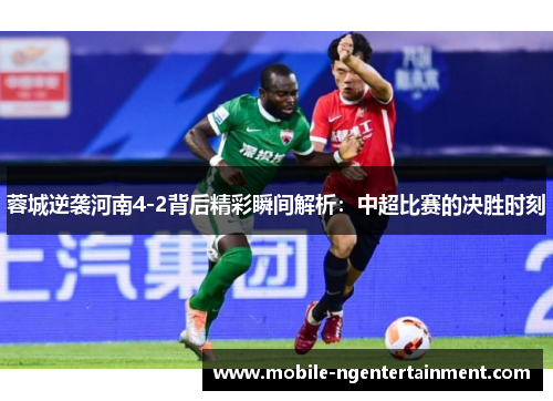 蓉城逆袭河南4-2背后精彩瞬间解析：中超比赛的决胜时刻