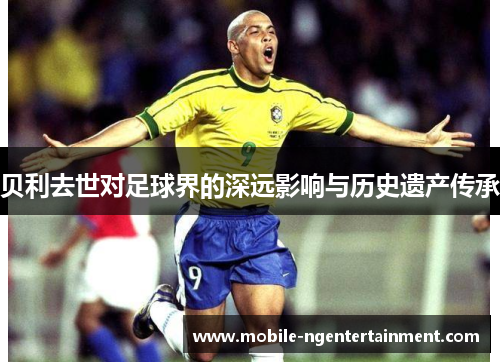 贝利去世对足球界的深远影响与历史遗产传承
