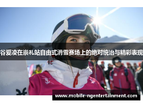 谷爱凌在崇礼站自由式滑雪赛场上的绝对统治与精彩表现