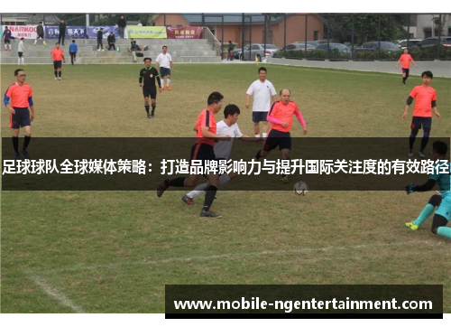 足球球队全球媒体策略:打造品牌影响力与提升国际关注度的有效路径 足球球队全球媒体策略:打造品牌影响力与提升国际关注度的有效路径