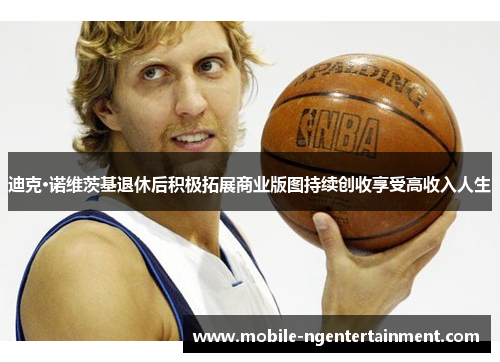 迪克·诺维茨基退休后积极拓展商业版图持续创收享受高收入人生 迪克·诺维茨基退休后积极拓展商业版图持续创收享受高收入人生