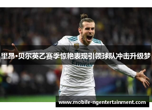 里昂·贝尔英乙赛季惊艳表现引领球队冲击升级梦 里昂·贝尔英乙赛季惊艳表现引领球队冲击升级梦