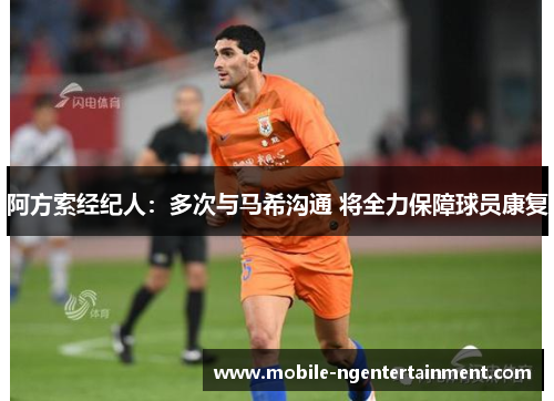 阿方索经纪人:多次与马希沟通 将全力保障球员康复 阿方索经纪人:多次与马希沟通 将全力保障球员康复