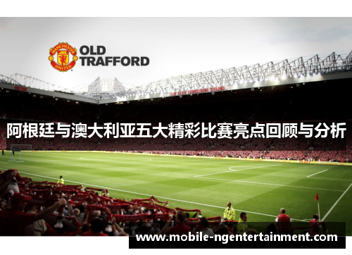 阿根廷与澳大利亚五大精彩比赛亮点回顾与分析 阿根廷与澳大利亚五大精彩比赛亮点回顾与分析