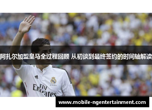 阿扎尔加盟皇马全过程回顾 从初谈到最终签约的时间轴解读