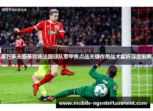 莱万多夫斯基对阵法国球队意甲焦点战关键作用战术解析深度前瞻 莱万多夫斯基对阵法国球队意甲焦点战关键作用战术解析深度前瞻