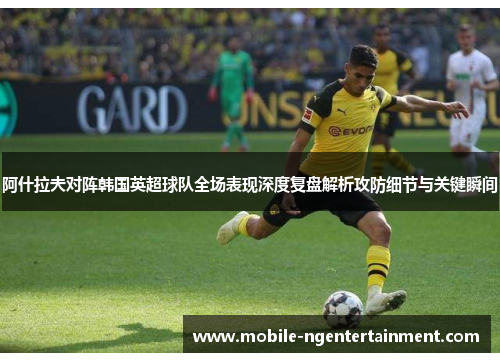 阿什拉夫对阵韩国英超球队全场表现深度复盘解析攻防细节与关键瞬间
