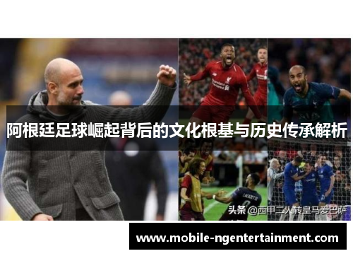 阿根廷足球崛起背后的文化根基与历史传承解析 阿根廷足球崛起背后的文化根基与历史传承解析