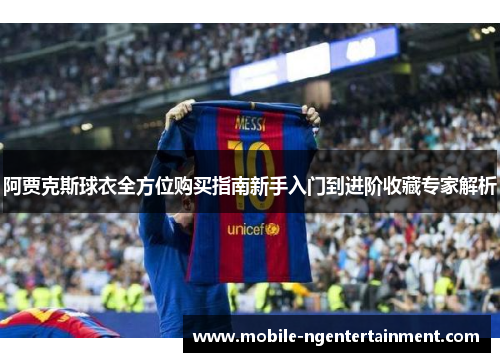 阿贾克斯球衣全方位购买指南新手入门到进阶收藏专家解析