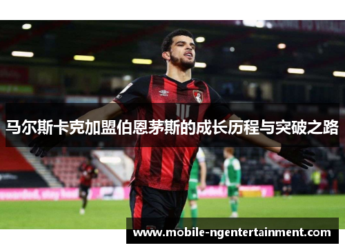 马尔斯卡克加盟伯恩茅斯的成长历程与突破之路