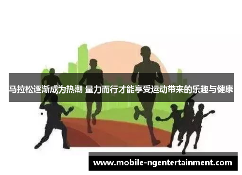 马拉松逐渐成为热潮 量力而行才能享受运动带来的乐趣与健康 马拉松逐渐成为热潮 量力而行才能享受运动带来的乐趣与健康