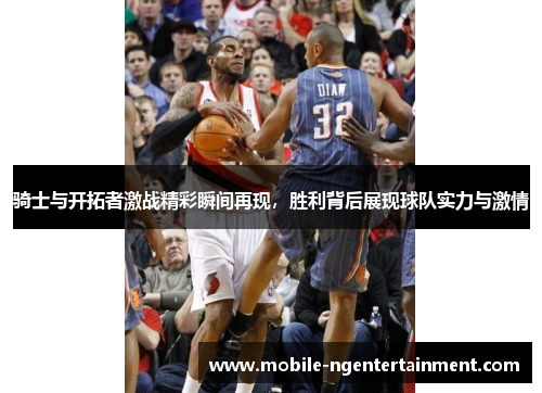 骑士与开拓者激战精彩瞬间再现，胜利背后展现球队实力与激情