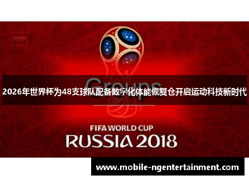 2026年世界杯为48支球队配备数字化体能恢复仓开启运动科技新时代