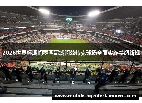 2026世界杯期间墨西哥城阿兹特克球场全面实施禁烟新规
