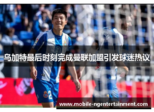 乌加特最后时刻完成曼联加盟引发球迷热议