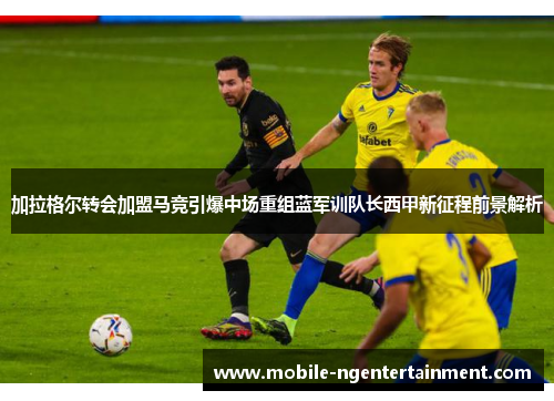加拉格尔转会加盟马竞引爆中场重组蓝军训队长西甲新征程前景解析