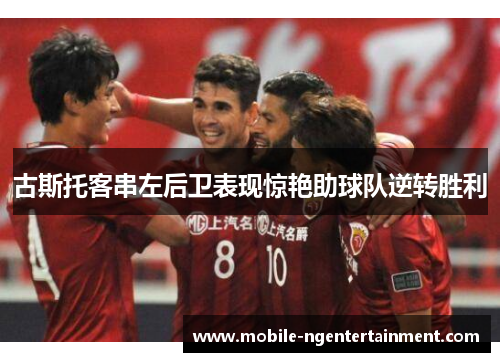 古斯托客串左后卫表现惊艳助球队逆转胜利 古斯托客串左后卫表现惊艳助球队逆转胜利
