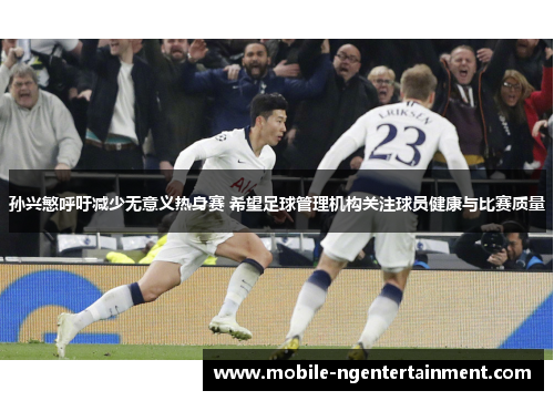 孙兴慜呼吁减少无意义热身赛 希望足球管理机构关注球员健康与比赛质量 孙兴慜呼吁减少无意义热身赛 希望足球管理机构关注球员健康与比赛质量